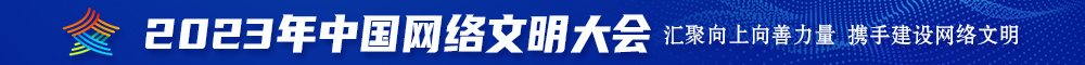 大鸡巴操操操B视频观看2023年中国网络文明大会